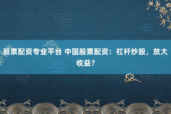 股票配资专业平台 中国股票配资：杠杆炒股，放大收益？