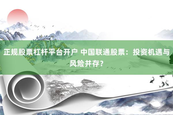 正规股票杠杆平台开户 中国联通股票：投资机遇与风险并存？
