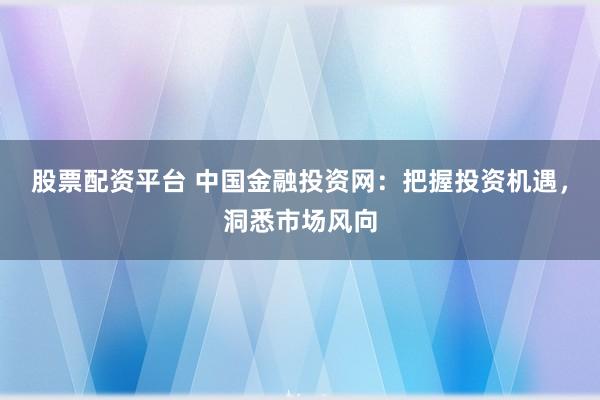 股票配资平台 中国金融投资网：把握投资机遇，洞悉市场风向