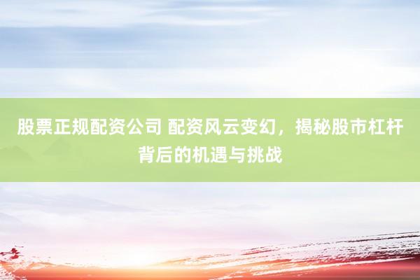 股票正规配资公司 配资风云变幻，揭秘股市杠杆背后的机遇与挑战