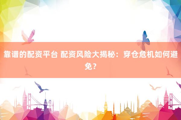 靠谱的配资平台 配资风险大揭秘：穿仓危机如何避免？