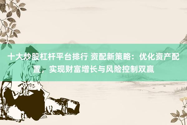 十大炒股杠杆平台排行 资配新策略：优化资产配置，实现财富增长与风险控制双赢