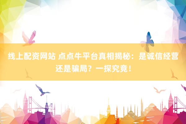 线上配资网站 点点牛平台真相揭秘：是诚信经营还是骗局？一探究竟！