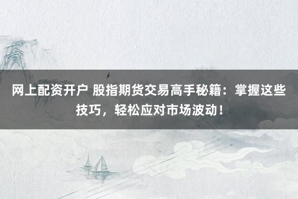 网上配资开户 股指期货交易高手秘籍：掌握这些技巧，轻松应对市场波动！