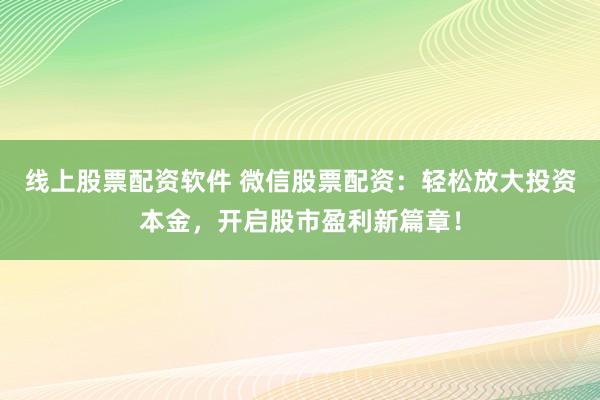 线上股票配资软件 微信股票配资：轻松放大投资本金，开启股市盈利新篇章！
