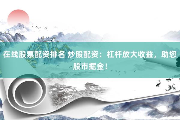 在线股票配资排名 炒股配资：杠杆放大收益，助您股市掘金！
