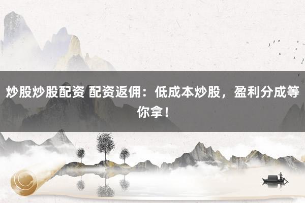 炒股炒股配资 配资返佣：低成本炒股，盈利分成等你拿！