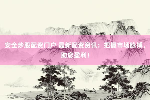安全炒股配资门户 最新配资资讯：把握市场脉搏，助您盈利！