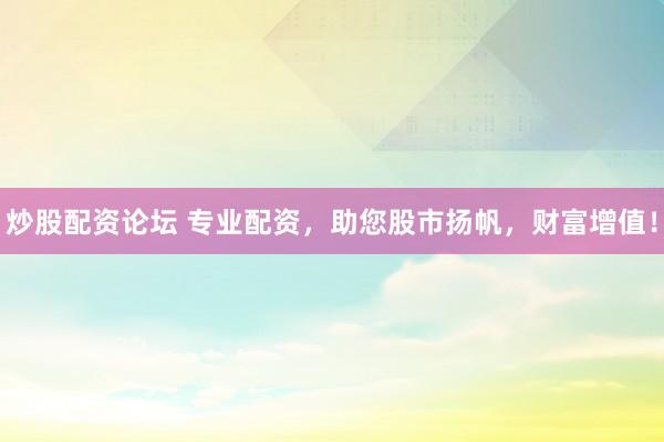 炒股配资论坛 专业配资，助您股市扬帆，财富增值！