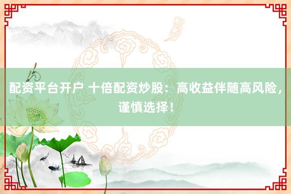 配资平台开户 十倍配资炒股：高收益伴随高风险，谨慎选择！