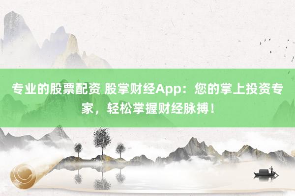专业的股票配资 股掌财经App：您的掌上投资专家，轻松掌握财经脉搏！