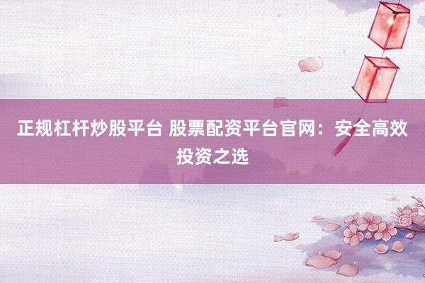 正规杠杆炒股平台 股票配资平台官网：安全高效投资之选