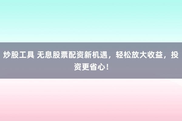 炒股工具 无息股票配资新机遇，轻松放大收益，投资更省心！