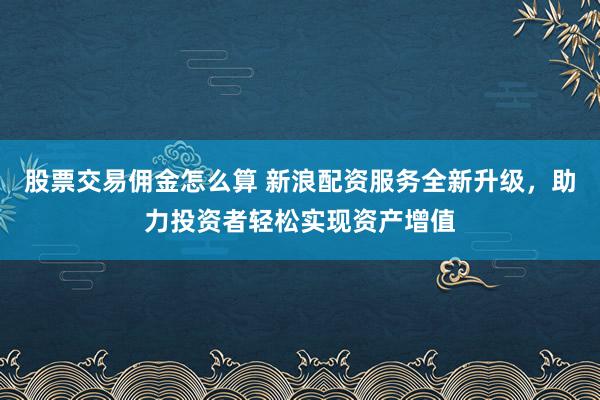 股票交易佣金怎么算 新浪配资服务全新升级，助力投资者轻松实现资产增值