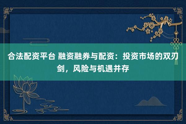 合法配资平台 融资融券与配资：投资市场的双刃剑，风险与机遇并存