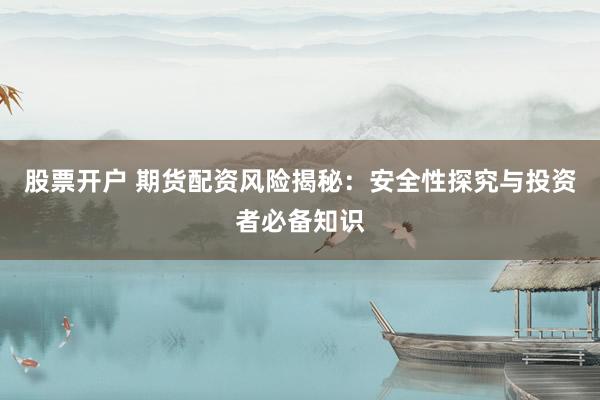 股票开户 期货配资风险揭秘：安全性探究与投资者必备知识