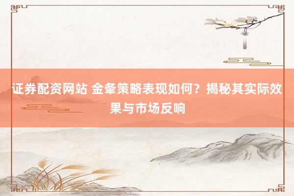 证券配资网站 金夆策略表现如何？揭秘其实际效果与市场反响