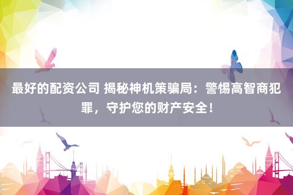 最好的配资公司 揭秘神机策骗局：警惕高智商犯罪，守护您的财产安全！