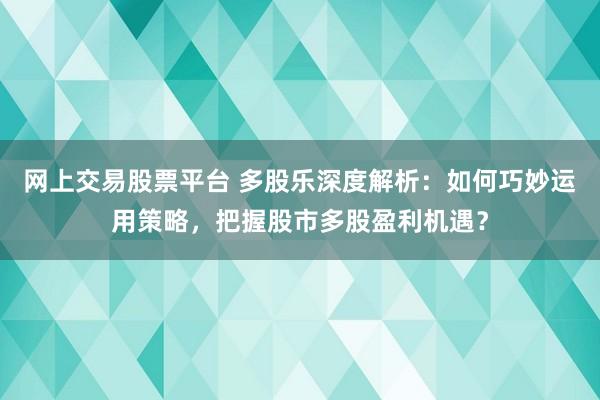 网上交易股票平台 多股乐深度解析：如何巧妙运用策略，把握股市多股盈利机遇？