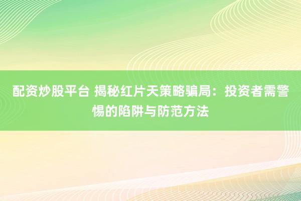 配资炒股平台 揭秘红片天策略骗局：投资者需警惕的陷阱与防范方法