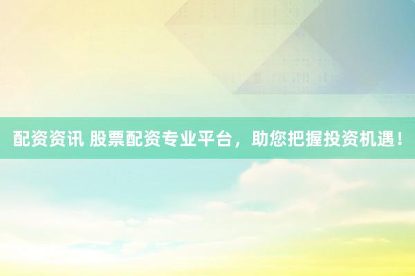 配资资讯 股票配资专业平台，助您把握投资机遇！