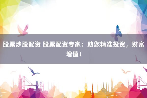 股票炒股配资 股票配资专家：助您精准投资，财富增值！