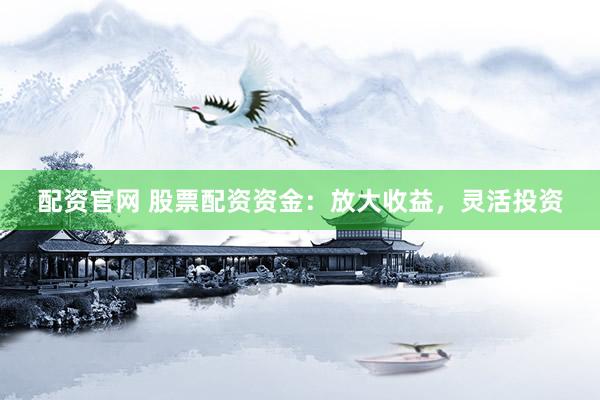 配资官网 股票配资资金：放大收益，灵活投资
