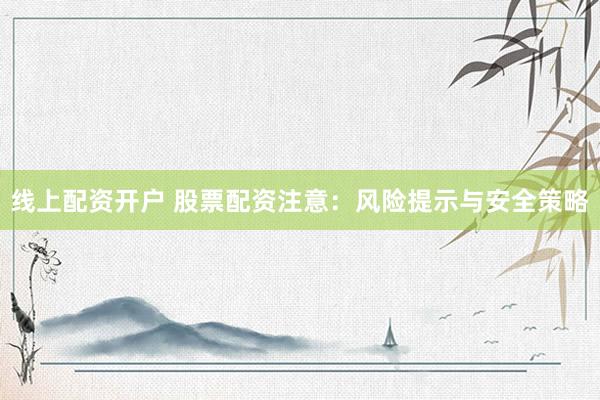 线上配资开户 股票配资注意：风险提示与安全策略