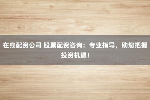在线配资公司 股票配资咨询：专业指导，助您把握投资机遇！