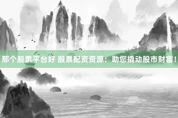 那个股票平台好 股票配资资源：助您撬动股市财富！