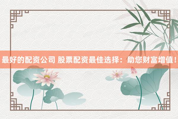 最好的配资公司 股票配资最佳选择：助您财富增值！