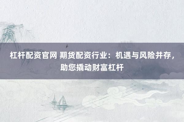杠杆配资官网 期货配资行业：机遇与风险并存，助您撬动财富杠杆