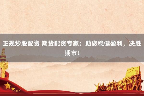 正规炒股配资 期货配资专家：助您稳健盈利，决胜期市！