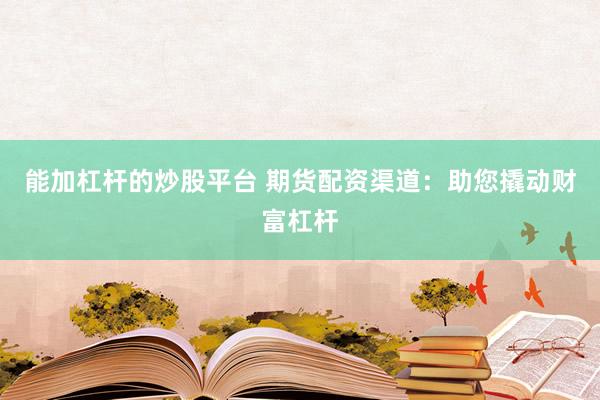 能加杠杆的炒股平台 期货配资渠道：助您撬动财富杠杆