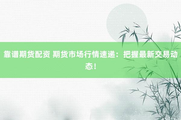 靠谱期货配资 期货市场行情速递：把握最新交易动态！