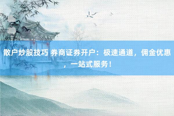 散户炒股技巧 券商证券开户：极速通道，佣金优惠，一站式服务！