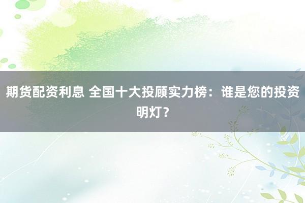期货配资利息 全国十大投顾实力榜：谁是您的投资明灯？