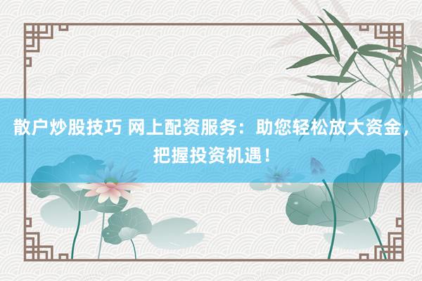 散户炒股技巧 网上配资服务：助您轻松放大资金，把握投资机遇！