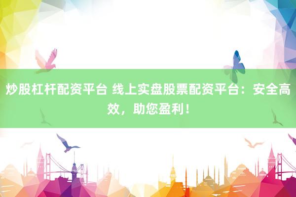 炒股杠杆配资平台 线上实盘股票配资平台：安全高效，助您盈利！