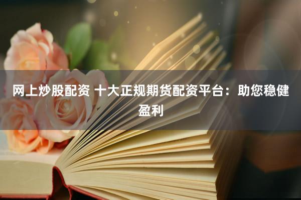 网上炒股配资 十大正规期货配资平台：助您稳健盈利
