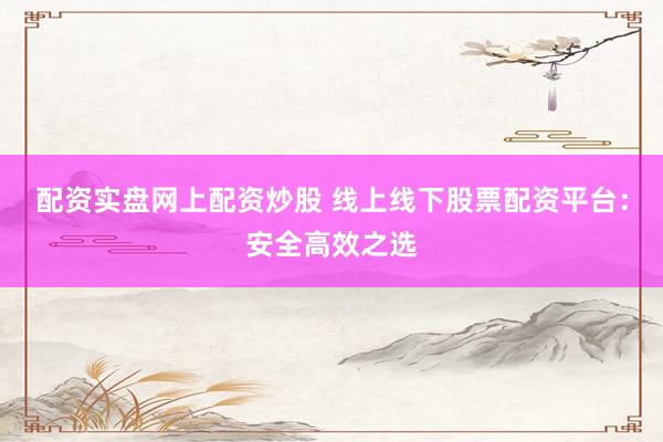 配资实盘网上配资炒股 线上线下股票配资平台：安全高效之选