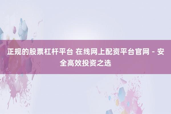 正规的股票杠杆平台 在线网上配资平台官网 - 安全高效投资之选