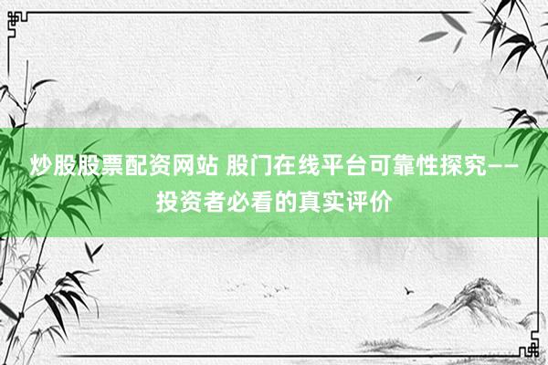 炒股股票配资网站 股门在线平台可靠性探究——投资者必看的真实评价
