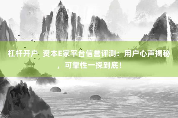 杠杆开户  资本E家平台信誉评测：用户心声揭秘，可靠性一探到底！