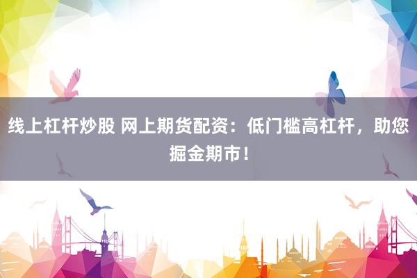 线上杠杆炒股 网上期货配资：低门槛高杠杆，助您掘金期市！
