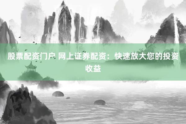 股票配资门户 网上证券配资：快速放大您的投资收益