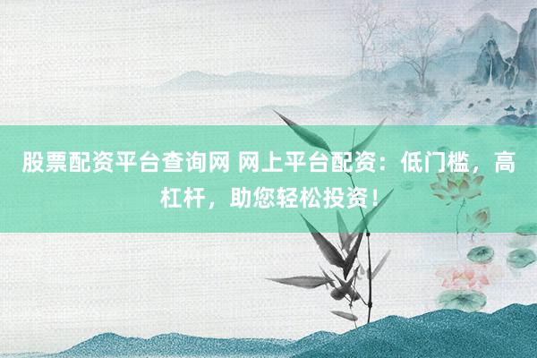 股票配资平台查询网 网上平台配资：低门槛，高杠杆，助您轻松投资！