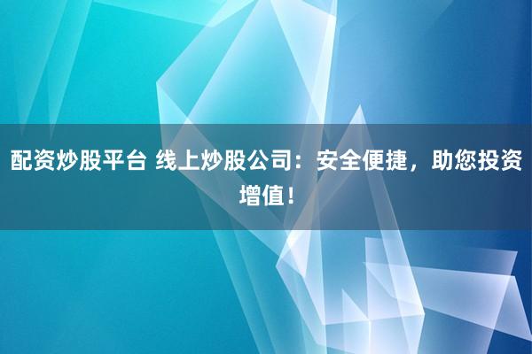 配资炒股平台 线上炒股公司：安全便捷，助您投资增值！