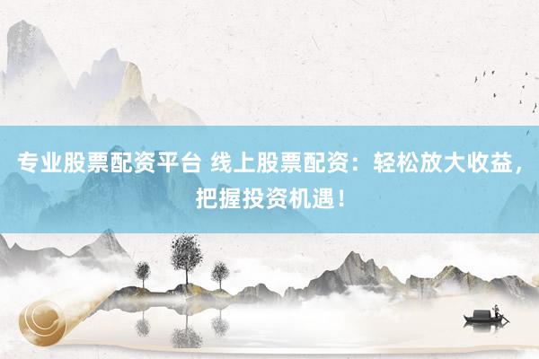 专业股票配资平台 线上股票配资：轻松放大收益，把握投资机遇！