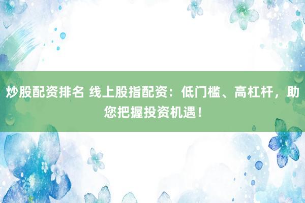 炒股配资排名 线上股指配资：低门槛、高杠杆，助您把握投资机遇！